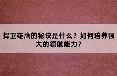 捍卫雄鹰的秘诀是什么？如何培养强大的领航能力？