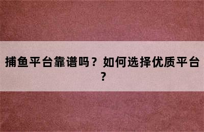 捕鱼平台靠谱吗？如何选择优质平台？