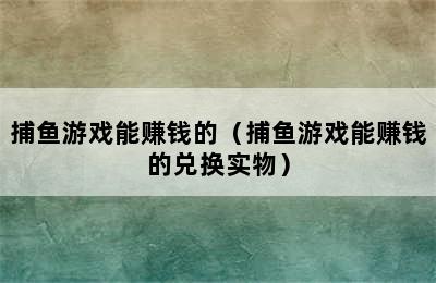 捕鱼游戏能赚钱的（捕鱼游戏能赚钱的兑换实物）