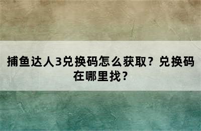 捕鱼达人3兑换码怎么获取？兑换码在哪里找？