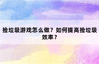 捡垃圾游戏怎么做？如何提高捡垃圾效率？