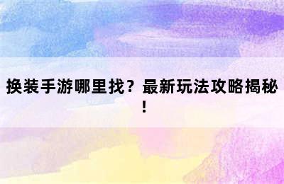 换装手游哪里找？最新玩法攻略揭秘！