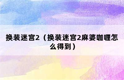 换装迷宫2（换装迷宫2麻婆咖喱怎么得到）