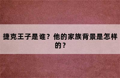 捷克王子是谁？他的家族背景是怎样的？