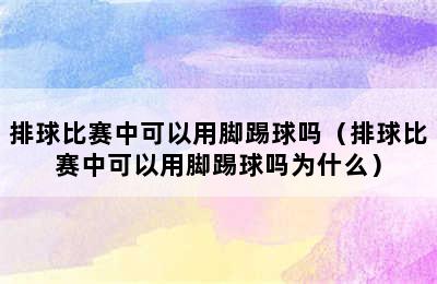 排球比赛中可以用脚踢球吗（排球比赛中可以用脚踢球吗为什么）