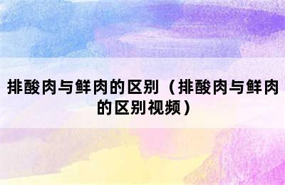 排酸肉与鲜肉的区别（排酸肉与鲜肉的区别视频）