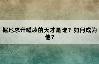 掘地求升罐装的天才是谁？如何成为他？