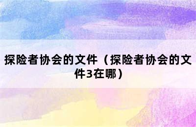 探险者协会的文件（探险者协会的文件3在哪）