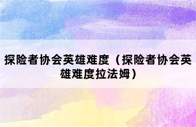 探险者协会英雄难度（探险者协会英雄难度拉法姆）