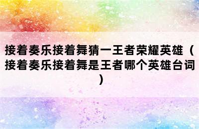 接着奏乐接着舞猜一王者荣耀英雄（接着奏乐接着舞是王者哪个英雄台词）