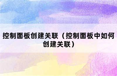 控制面板创建关联（控制面板中如何创建关联）