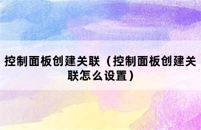 控制面板创建关联（控制面板创建关联怎么设置）