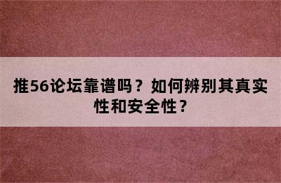 推56论坛靠谱吗？如何辨别其真实性和安全性？