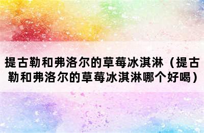 提古勒和弗洛尔的草莓冰淇淋（提古勒和弗洛尔的草莓冰淇淋哪个好喝）