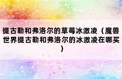 提古勒和弗洛尔的草莓冰激凌（魔兽世界提古勒和弗洛尔的冰激凌在哪买）