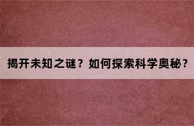 揭开未知之谜？如何探索科学奥秘？