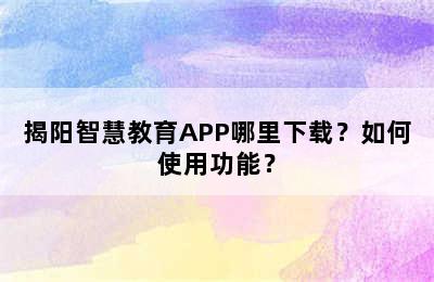 揭阳智慧教育APP哪里下载？如何使用功能？