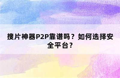 搜片神器P2P靠谱吗？如何选择安全平台？