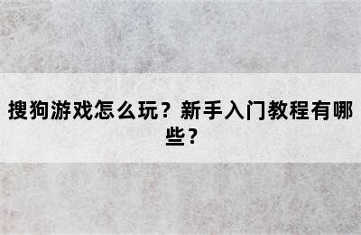 搜狗游戏怎么玩？新手入门教程有哪些？