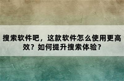 搜索软件吧，这款软件怎么使用更高效？如何提升搜索体验？