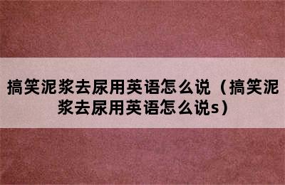 搞笑泥浆去尿用英语怎么说（搞笑泥浆去尿用英语怎么说s）