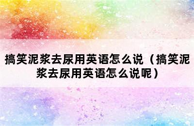 搞笑泥浆去尿用英语怎么说（搞笑泥浆去尿用英语怎么说呢）