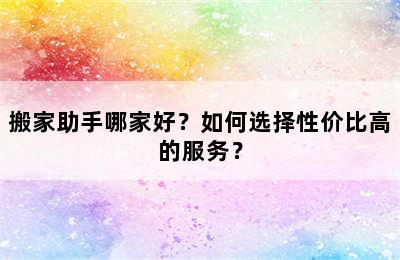 搬家助手哪家好？如何选择性价比高的服务？