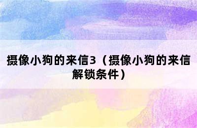 摄像小狗的来信3（摄像小狗的来信解锁条件）