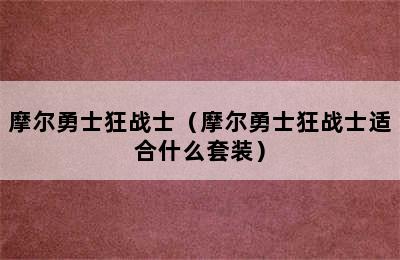 摩尔勇士狂战士（摩尔勇士狂战士适合什么套装）