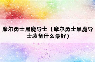 摩尔勇士黑魔导士（摩尔勇士黑魔导士装备什么最好）