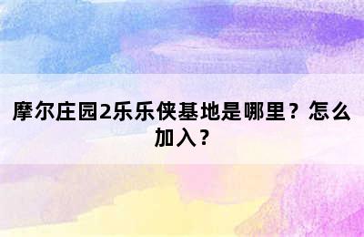 摩尔庄园2乐乐侠基地是哪里？怎么加入？