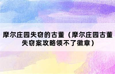 摩尔庄园失窃的古董（摩尔庄园古董失窃案攻略领不了徽章）