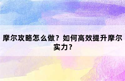 摩尔攻略怎么做？如何高效提升摩尔实力？