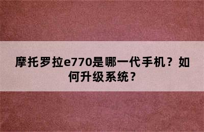 摩托罗拉e770是哪一代手机？如何升级系统？