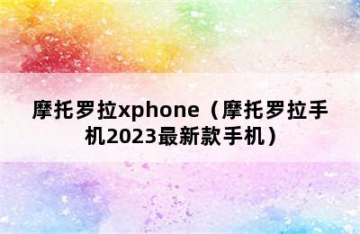 摩托罗拉xphone（摩托罗拉手机2023最新款手机）