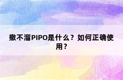 撒不溜PIPO是什么？如何正确使用？