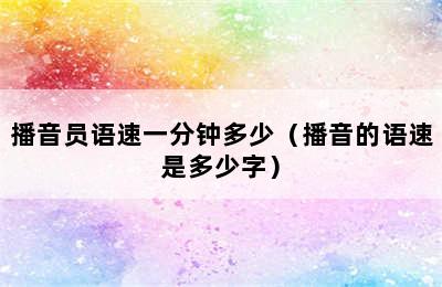 播音员语速一分钟多少（播音的语速是多少字）