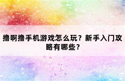 撸啊撸手机游戏怎么玩？新手入门攻略有哪些？