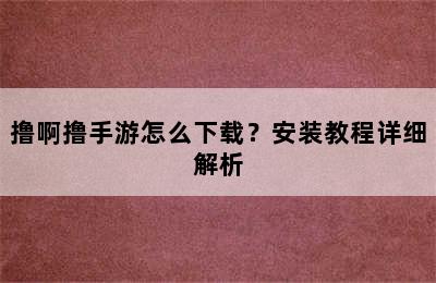 撸啊撸手游怎么下载？安装教程详细解析