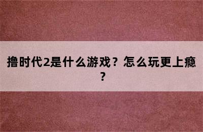 撸时代2是什么游戏？怎么玩更上瘾？