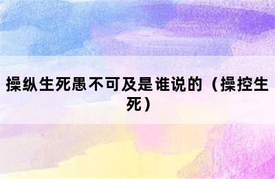 操纵生死愚不可及是谁说的（操控生死）