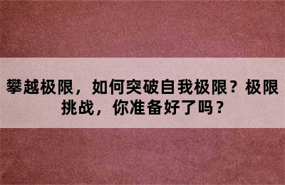 攀越极限，如何突破自我极限？极限挑战，你准备好了吗？