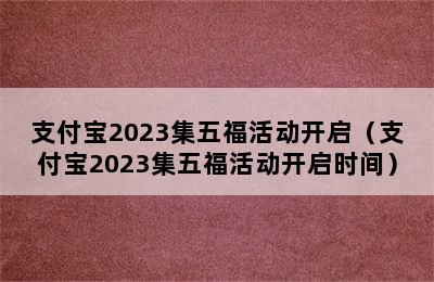 支付宝2023集五福活动开启（支付宝2023集五福活动开启时间）