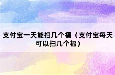 支付宝一天能扫几个福（支付宝每天可以扫几个福）