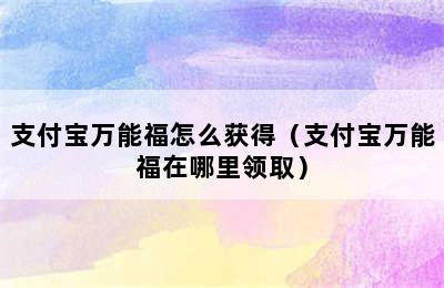 支付宝万能福怎么获得（支付宝万能福在哪里领取）