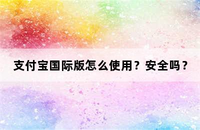 支付宝国际版怎么使用？安全吗？