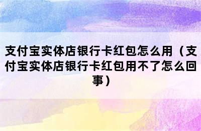 支付宝实体店银行卡红包怎么用（支付宝实体店银行卡红包用不了怎么回事）