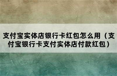 支付宝实体店银行卡红包怎么用（支付宝银行卡支付实体店付款红包）