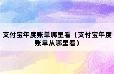 支付宝年度账单哪里看（支付宝年度账单从哪里看）