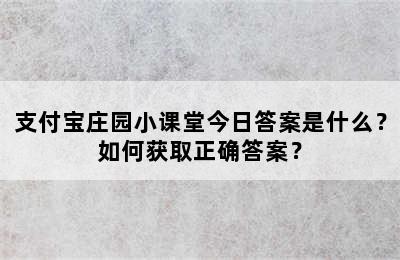 支付宝庄园小课堂今日答案是什么？如何获取正确答案？